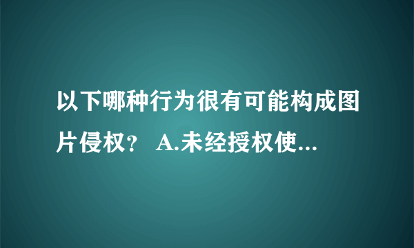 以下哪种行为很有可能构成图片侵权？ A.未经授权使用公开发表的图片 B.免费下载的图片作商业使用