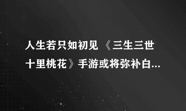 人生若只如初见 《三生三世十里桃花》手游或将弥补白浅&离镜之殇