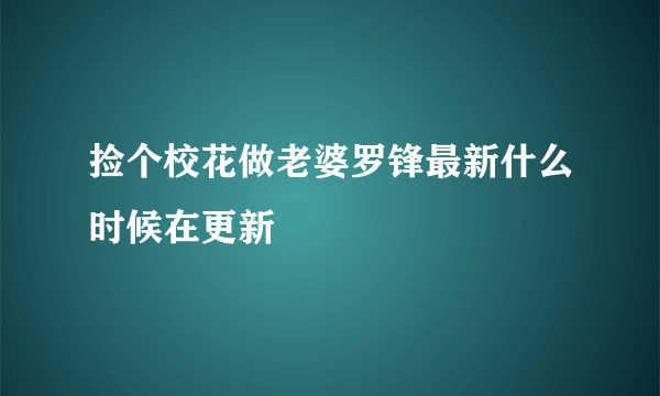 捡个校花做老婆罗锋最新什么时候在更新