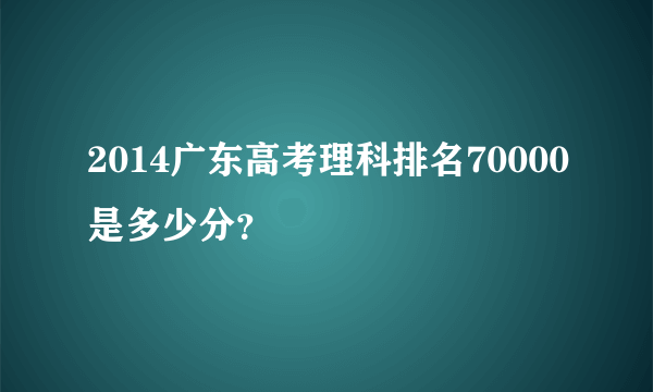 2014广东高考理科排名70000是多少分？