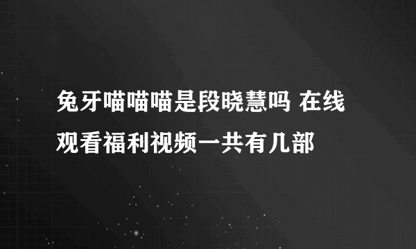 兔牙喵喵喵是段晓慧吗 在线观看福利视频一共有几部