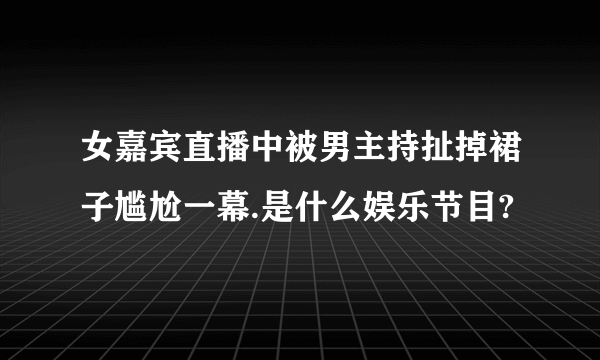 女嘉宾直播中被男主持扯掉裙子尴尬一幕.是什么娱乐节目?