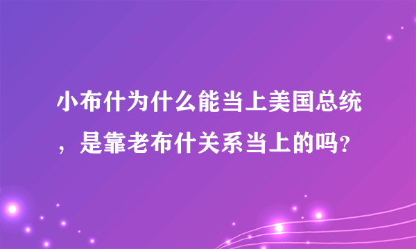 小布什为什么能当上美国总统，是靠老布什关系当上的吗？