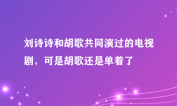 刘诗诗和胡歌共同演过的电视剧，可是胡歌还是单着了