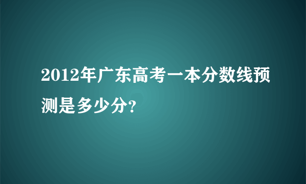 2012年广东高考一本分数线预测是多少分？