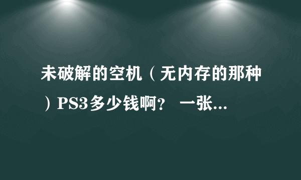 未破解的空机（无内存的那种）PS3多少钱啊？ 一张正版PS3游戏碟（比如战神3）多少钱啊？