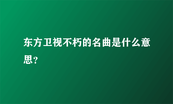 东方卫视不朽的名曲是什么意思？