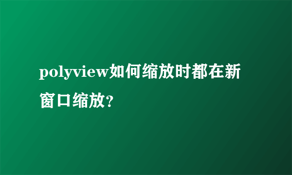 polyview如何缩放时都在新窗口缩放？