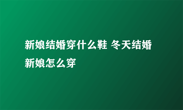 新娘结婚穿什么鞋 冬天结婚新娘怎么穿