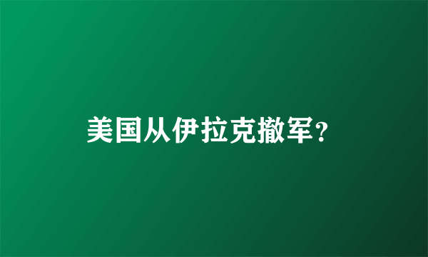 美国从伊拉克撤军？