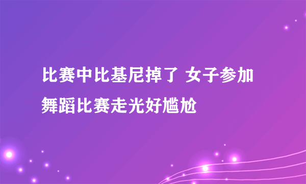 比赛中比基尼掉了 女子参加舞蹈比赛走光好尴尬