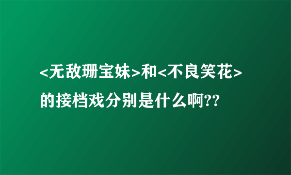 <无敌珊宝妹>和<不良笑花>的接档戏分别是什么啊??