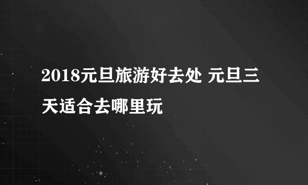 2018元旦旅游好去处 元旦三天适合去哪里玩