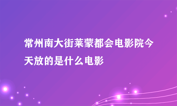 常州南大街莱蒙都会电影院今天放的是什么电影