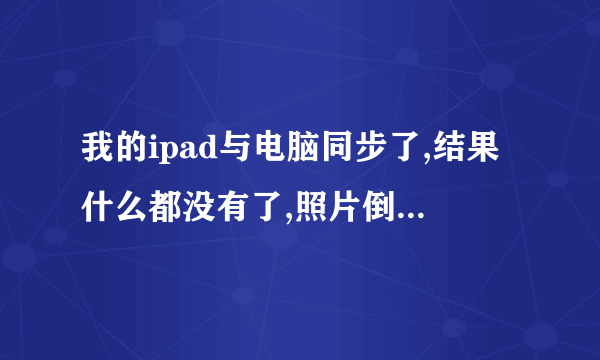 我的ipad与电脑同步了,结果什么都没有了,照片倒是找回来些,可摄像的还没找回来,怎么恢復啊,求帮忙