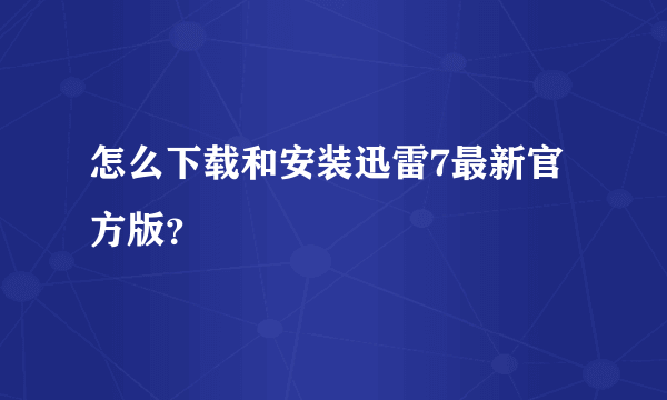 怎么下载和安装迅雷7最新官方版？