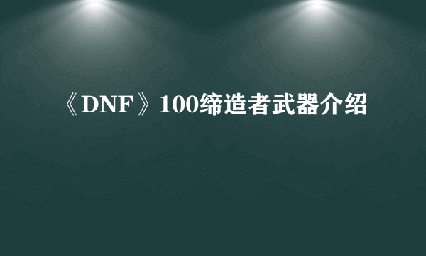 《DNF》100缔造者武器介绍