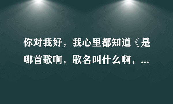 你对我好，我心里都知道《是哪首歌啊，歌名叫什么啊，好像是儿歌》