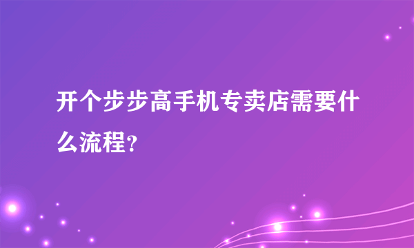 开个步步高手机专卖店需要什么流程？