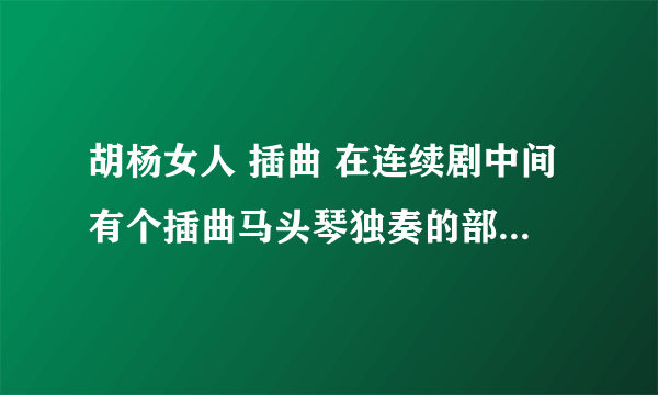 胡杨女人 插曲 在连续剧中间有个插曲马头琴独奏的部分在哪里可以找得到啊！