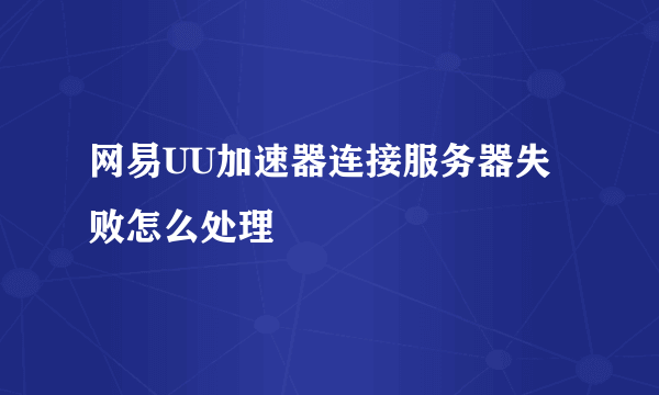 网易UU加速器连接服务器失败怎么处理