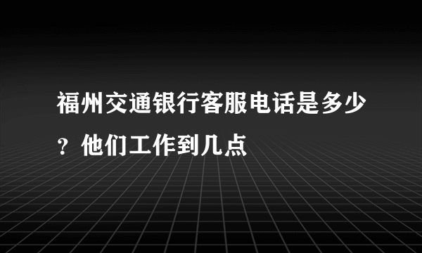 福州交通银行客服电话是多少？他们工作到几点