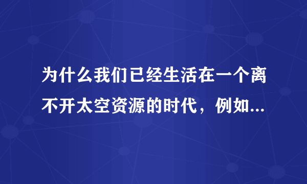 为什么我们已经生活在一个离不开太空资源的时代，例如:什么？