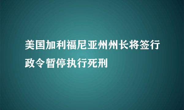 美国加利福尼亚州州长将签行政令暂停执行死刑