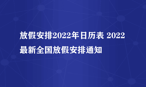 放假安排2022年日历表 2022最新全国放假安排通知