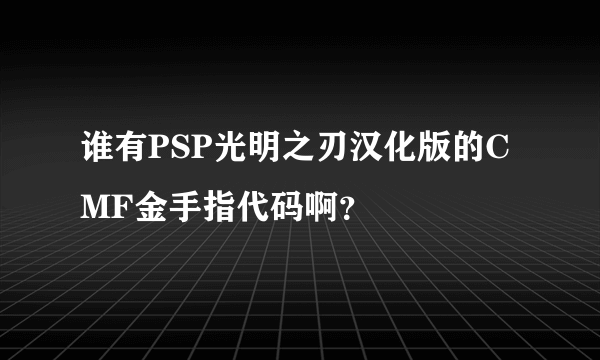 谁有PSP光明之刃汉化版的CMF金手指代码啊？