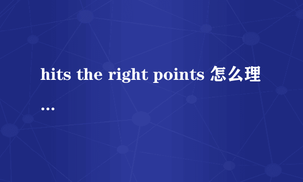 hits the right points 怎么理解,特别是hit的意思