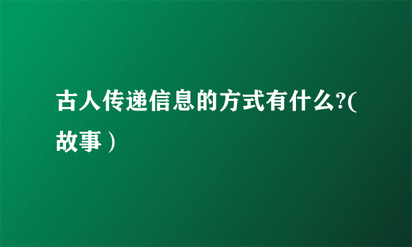 古人传递信息的方式有什么?(故事）