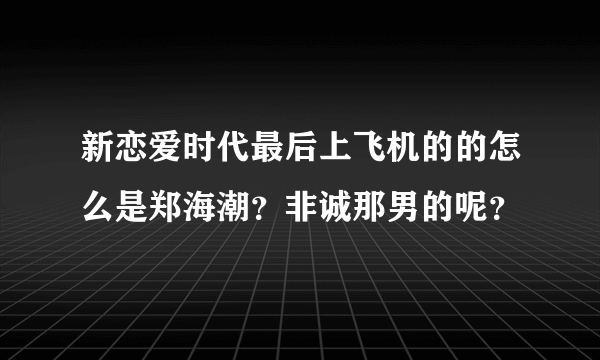 新恋爱时代最后上飞机的的怎么是郑海潮？非诚那男的呢？