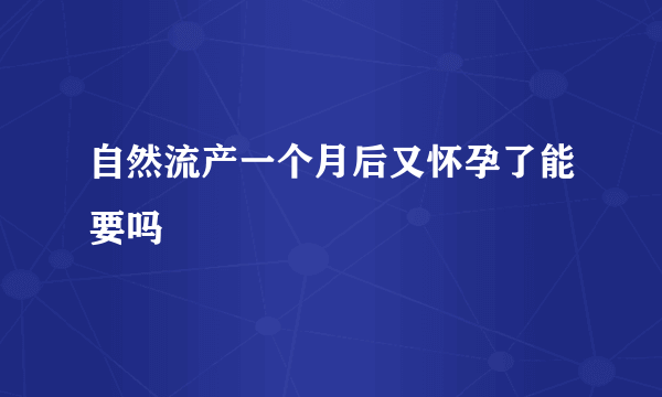 自然流产一个月后又怀孕了能要吗