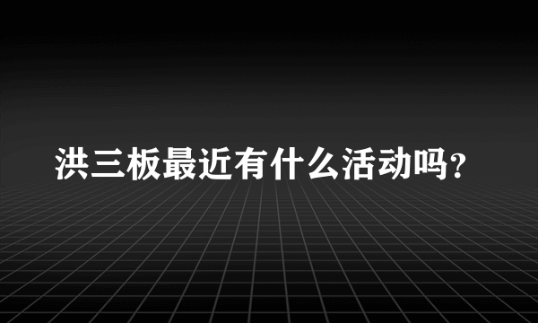 洪三板最近有什么活动吗？