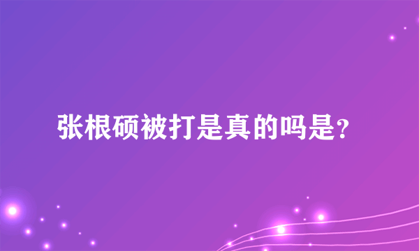 张根硕被打是真的吗是？