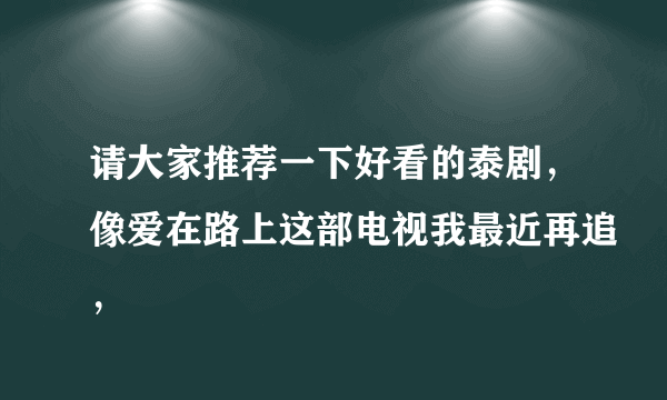 请大家推荐一下好看的泰剧，像爱在路上这部电视我最近再追，