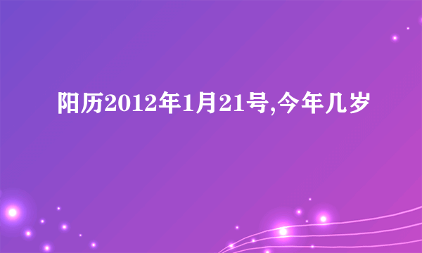 阳历2012年1月21号,今年几岁