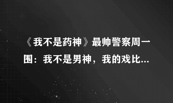 《我不是药神》最帅警察周一围：我不是男神，我的戏比脸好看多了！