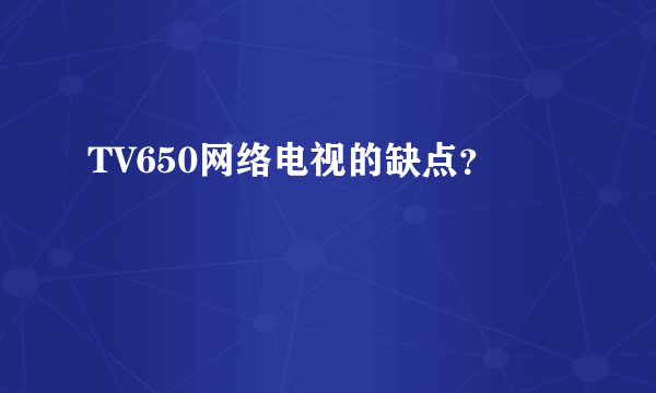 TV650网络电视的缺点？