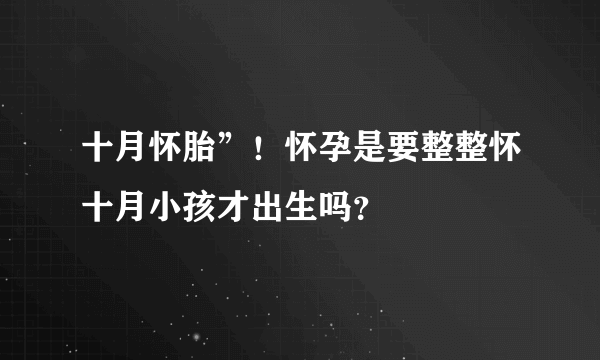 十月怀胎”！怀孕是要整整怀十月小孩才出生吗？