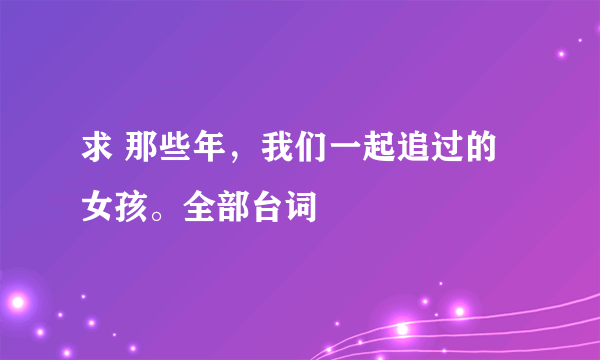 求 那些年，我们一起追过的女孩。全部台词