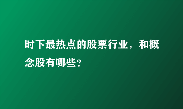 时下最热点的股票行业，和概念股有哪些？