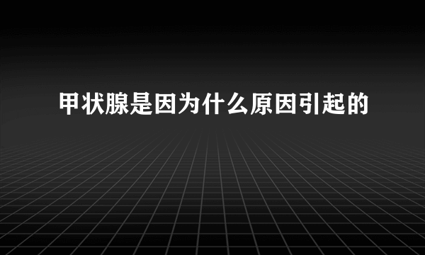 甲状腺是因为什么原因引起的