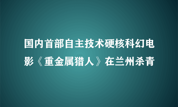 国内首部自主技术硬核科幻电影《重金属猎人》在兰州杀青