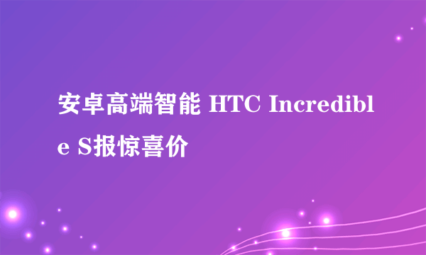 安卓高端智能 HTC Incredible S报惊喜价