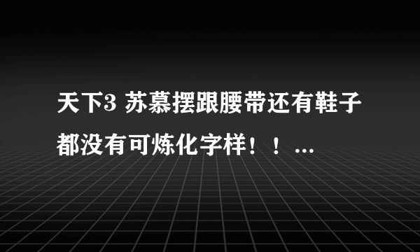 天下3 苏慕摆跟腰带还有鞋子 都没有可炼化字样！！！要怎么炼化升蓝沁啊？？？？急