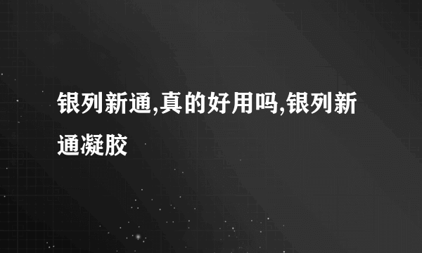 银列新通,真的好用吗,银列新通凝胶