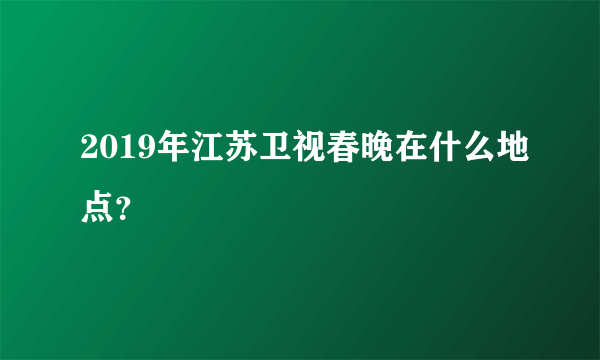 2019年江苏卫视春晚在什么地点？