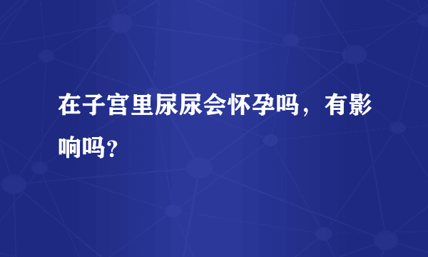 在子宫里尿尿会怀孕吗，有影响吗？